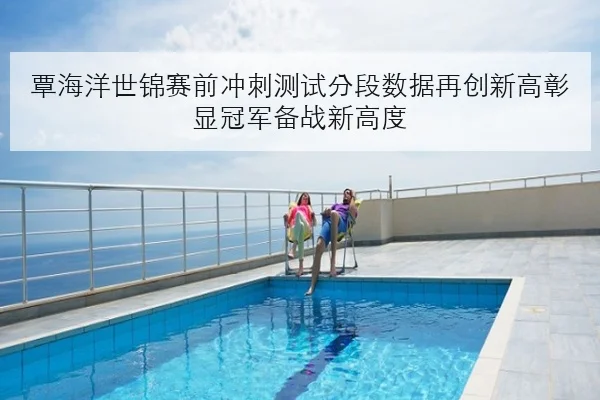 覃海洋世锦赛前冲刺测试分段数据再创新高彰显冠军备战新高度