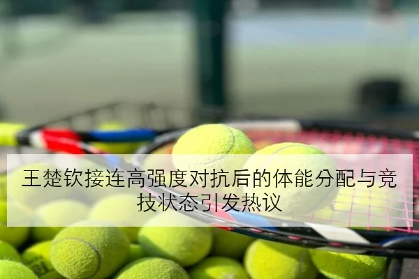 王楚钦接连高强度对抗后的体能分配与竞技状态引发热议