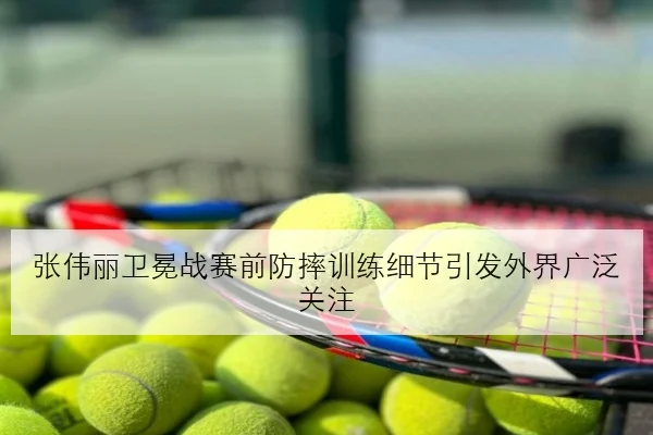 张伟丽卫冕战赛前防摔训练细节引发外界广泛关注
